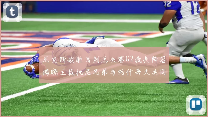 尼克斯战胜马刺总决赛G2裁判阵容揭晓主裁托尼兄弟与约什蒂文共同执法
