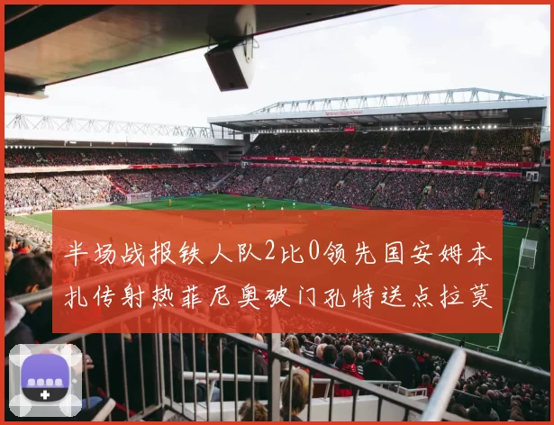 半场战报铁人队2比0领先国安姆本扎传射热菲尼奥破门孔特送点拉莫斯受伤退场