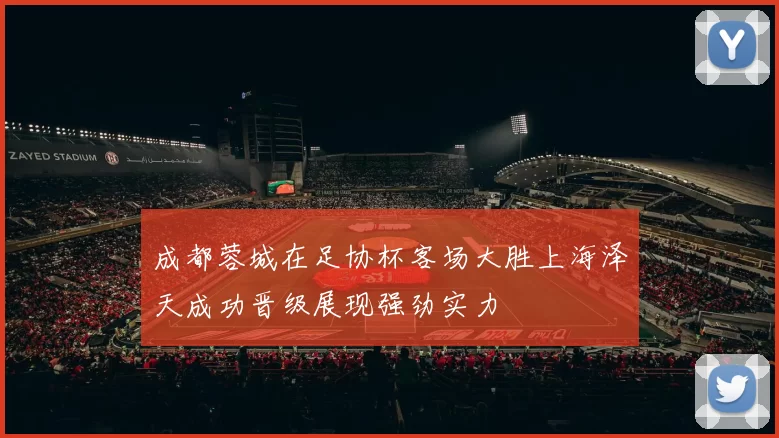成都蓉城在足协杯客场大胜上海泽天成功晋级展现强劲实力