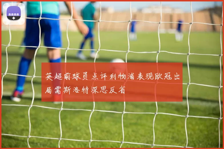 英超前球员点评利物浦表现欧冠出局需斯洛特深思反省