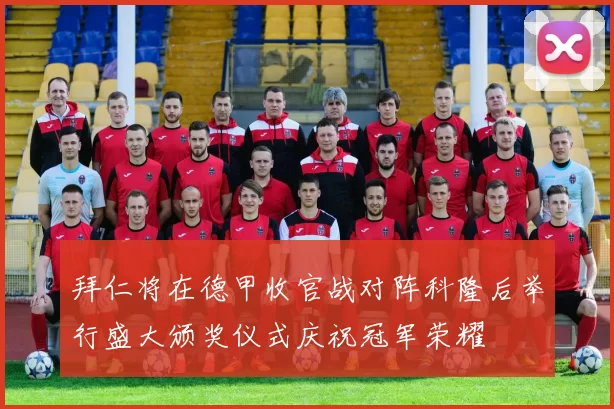 拜仁将在德甲收官战对阵科隆后举行盛大颁奖仪式庆祝冠军荣耀