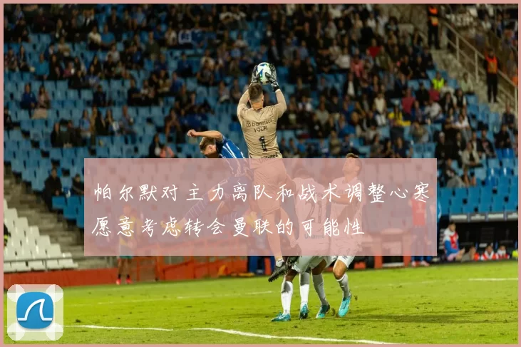 帕尔默对主力离队和战术调整心寒愿意考虑转会曼联的可能性