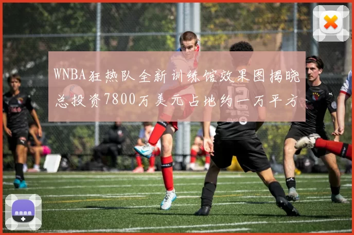 WNBA狂热队全新训练馆效果图揭晓总投资7800万美元占地约一万平方米