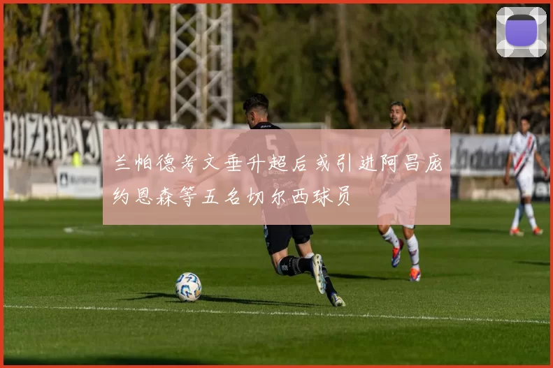 兰帕德考文垂升超后或引进阿昌庞约恩森等五名切尔西球员