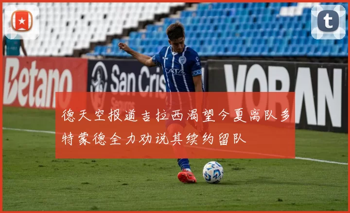 德天空报道吉拉西渴望今夏离队多特蒙德全力劝说其续约留队