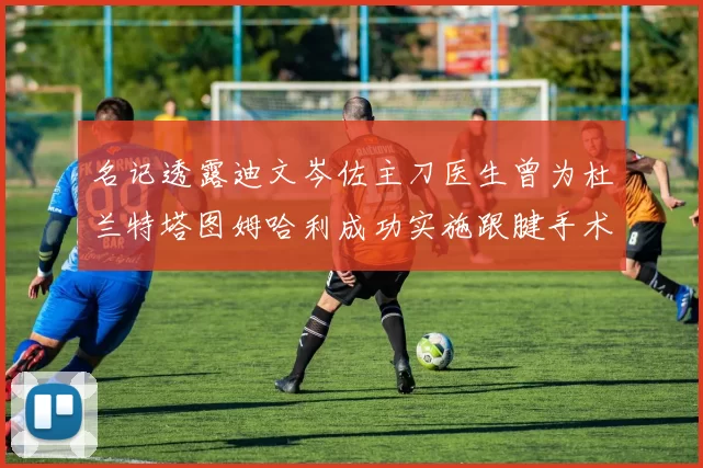 名记透露迪文岑佐主刀医生曾为杜兰特塔图姆哈利成功实施跟腱手术