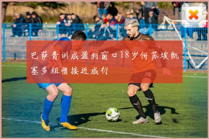 巴萨青训成盈利窗口18岁何苏埃凯塞多租借接近成行