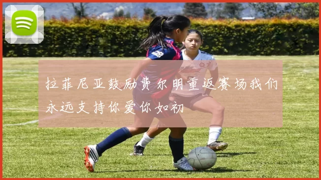 拉菲尼亚鼓励费尔明重返赛场我们永远支持你爱你如初