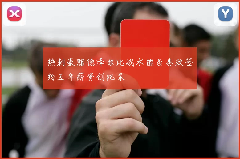 热刺豪赌德泽尔比战术能否奏效签约五年薪资创纪录
