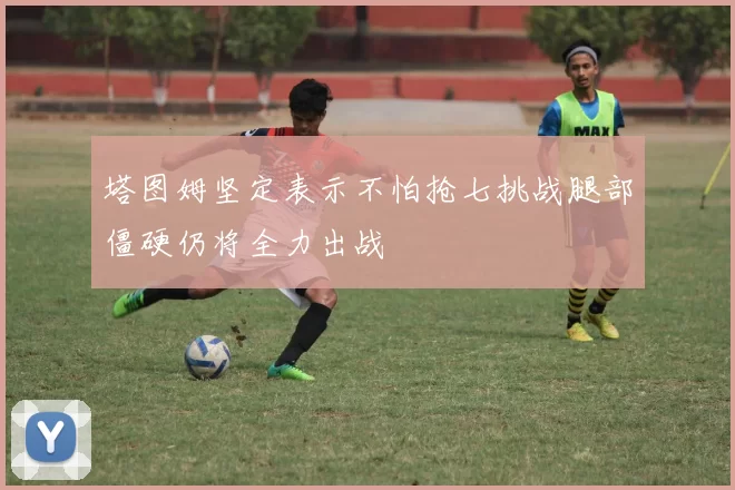 塔图姆坚定表示不怕抢七挑战腿部僵硬仍将全力出战