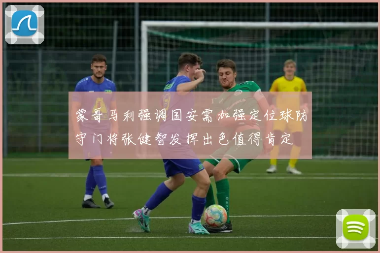 蒙哥马利强调国安需加强定位球防守门将张健智发挥出色值得肯定