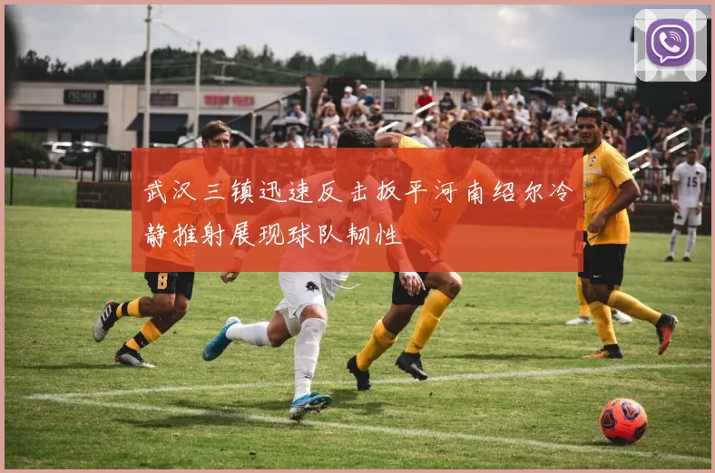 武汉三镇迅速反击扳平河南绍尔冷静推射展现球队韧性