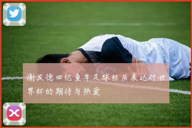 谢泼德回忆童年足球经历表达对世界杯的期待与热爱