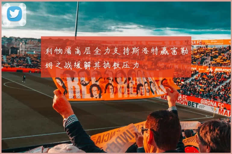 利物浦高层全力支持斯洛特赢富勒姆之战缓解其执教压力