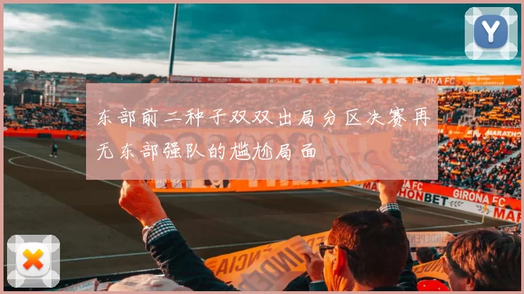 东部前二种子双双出局分区决赛再无东部强队的尴尬局面
