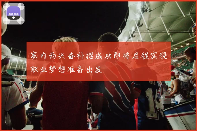 塞内西兴奋补招成功即将启程实现职业梦想准备出发