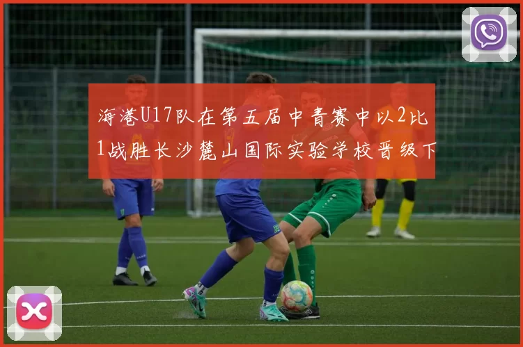 海港U17队在第五届中青赛中以2比1战胜长沙麓山国际实验学校晋级下一轮