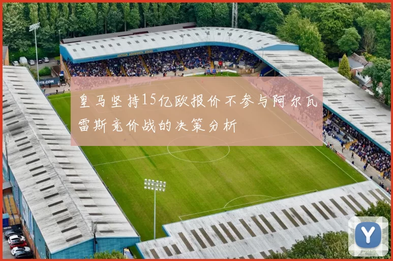 皇马坚持15亿欧报价不参与阿尔瓦雷斯竞价战的决策分析