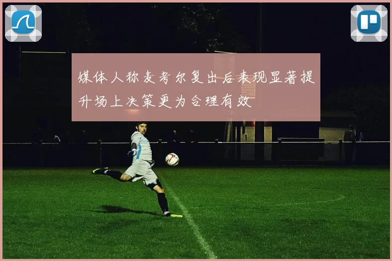 媒体人称麦考尔复出后表现显著提升场上决策更为合理有效