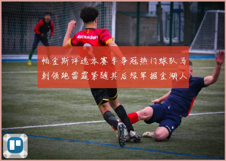 帕金斯评选本赛季争冠热门球队马刺领跑雷霆紧随其后绿军掘金湖人争夺三至五名
