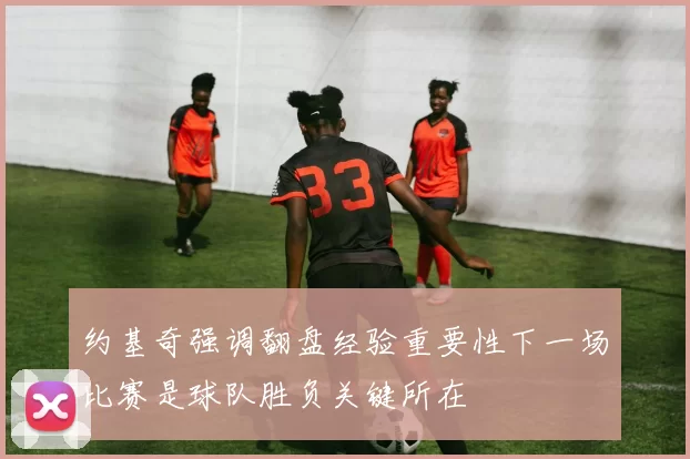 约基奇强调翻盘经验重要性下一场比赛是球队胜负关键所在