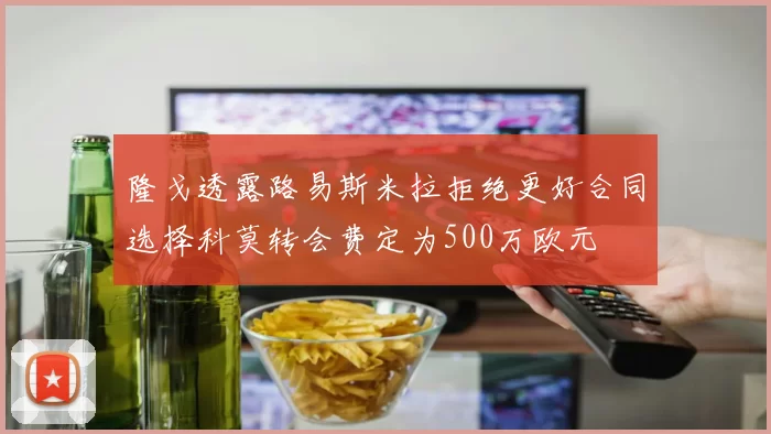 隆戈透露路易斯米拉拒绝更好合同选择科莫转会费定为500万欧元