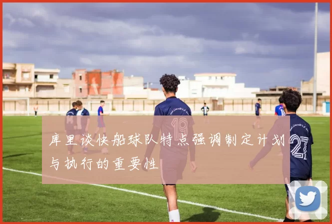 库里谈快船球队特点强调制定计划与执行的重要性